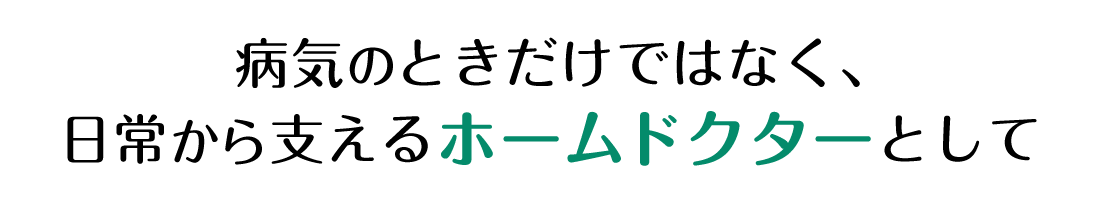 病気のときだけではなく、日常から支えるホームドクターとして